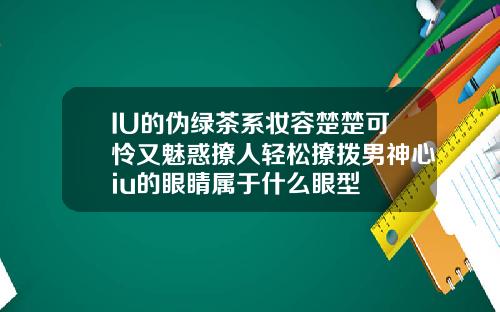 IU的伪绿茶系妆容楚楚可怜又魅惑撩人轻松撩拨男神心iu的眼睛属于什么眼型