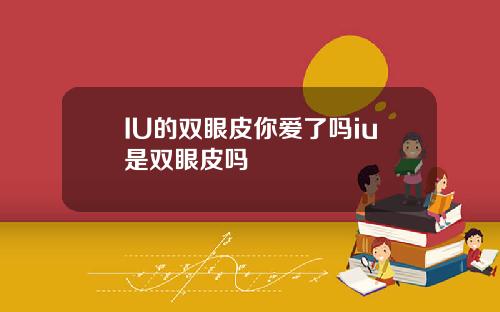 IU的双眼皮你爱了吗iu是双眼皮吗