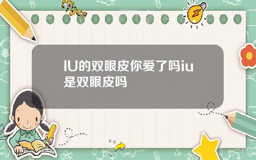 IU的双眼皮你爱了吗iu是双眼皮吗