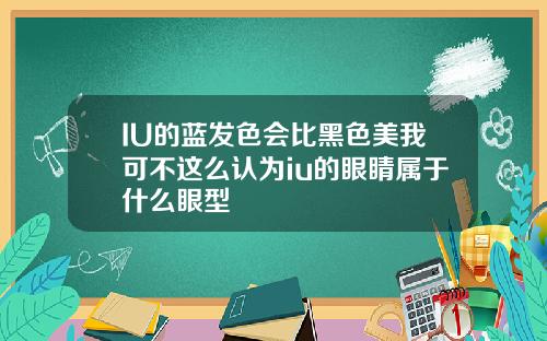 IU的蓝发色会比黑色美我可不这么认为iu的眼睛属于什么眼型