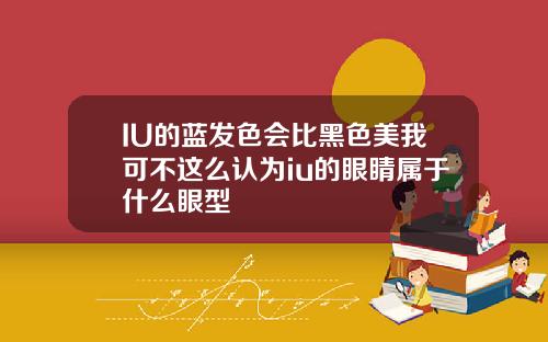 IU的蓝发色会比黑色美我可不这么认为iu的眼睛属于什么眼型