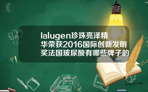 Ialugen珍珠亮泽精华荣获2016国际创新发明奖法国玻尿酸有哪些牌子的