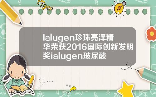 Ialugen珍珠亮泽精华荣获2016国际创新发明奖ialugen玻尿酸