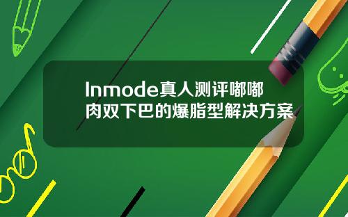 Inmode真人测评嘟嘟肉双下巴的爆脂型解决方案