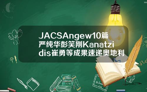 JACSAngew10篇严纯华彭笑刚Kanatzidis崔勇等成果速递奥地利玻尿酸evolution