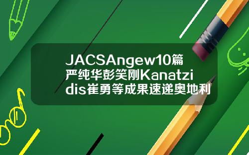 JACSAngew10篇严纯华彭笑刚Kanatzidis崔勇等成果速递奥地利玻尿酸evolution