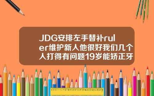 JDG安排左手替补ruler维护新人他很好我们几个人打得有问题19岁能矫正牙齿吗