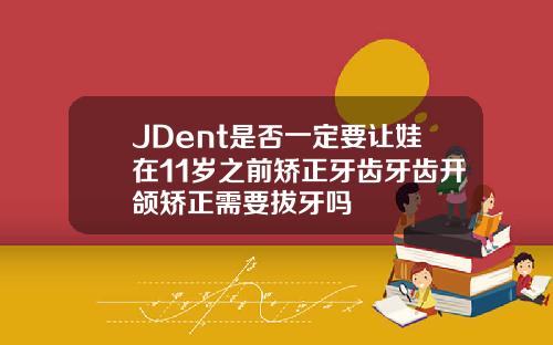 JDent是否一定要让娃在11岁之前矫正牙齿牙齿开颌矫正需要拔牙吗