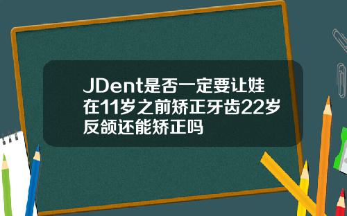 JDent是否一定要让娃在11岁之前矫正牙齿22岁反颌还能矫正吗