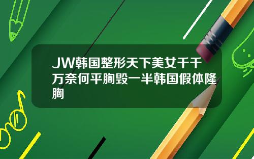 JW韩国整形天下美女千千万奈何平胸毁一半韩国假体隆胸