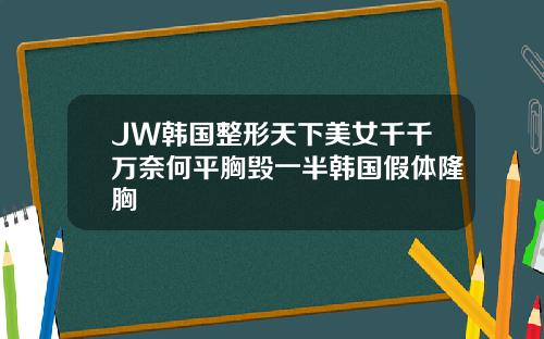 JW韩国整形天下美女千千万奈何平胸毁一半韩国假体隆胸