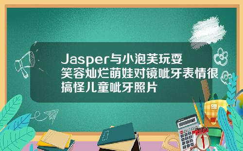 Jasper与小泡芙玩耍笑容灿烂萌娃对镜呲牙表情很搞怪儿童呲牙照片
