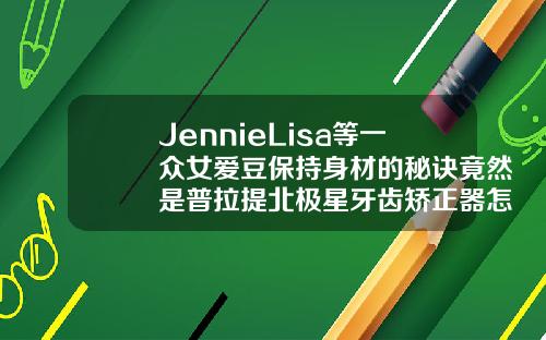 JennieLisa等一众女爱豆保持身材的秘诀竟然是普拉提北极星牙齿矫正器怎么样好用吗