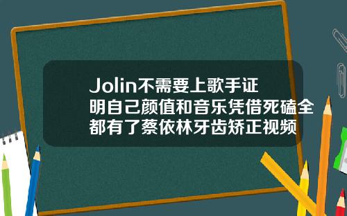 Jolin不需要上歌手证明自己颜值和音乐凭借死磕全都有了蔡依林牙齿矫正视频