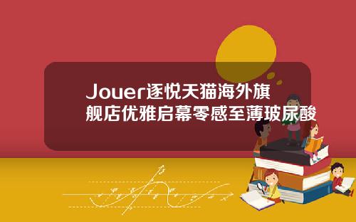 Jouer逐悦天猫海外旗舰店优雅启幕零感至薄玻尿酸