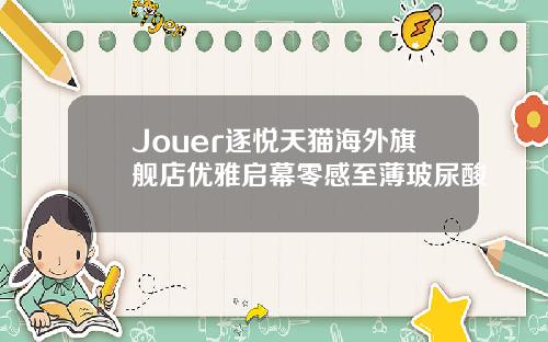 Jouer逐悦天猫海外旗舰店优雅启幕零感至薄玻尿酸