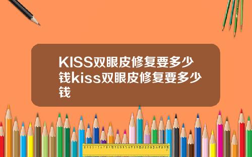 KISS双眼皮修复要多少钱kiss双眼皮修复要多少钱