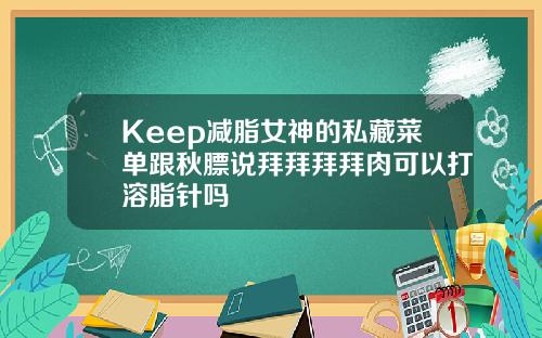 Keep减脂女神的私藏菜单跟秋膘说拜拜拜拜肉可以打溶脂针吗