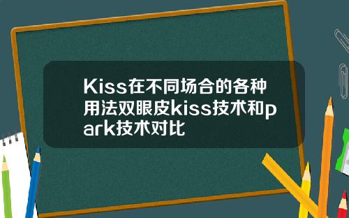 Kiss在不同场合的各种用法双眼皮kiss技术和park技术对比