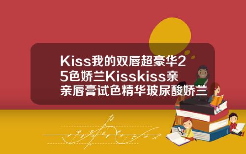 Kiss我的双唇超豪华25色娇兰Kisskiss亲亲唇膏试色精华玻尿酸娇兰