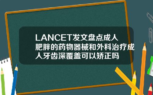 LANCET发文盘点成人肥胖的药物器械和外科治疗成人牙齿深覆盖可以矫正吗