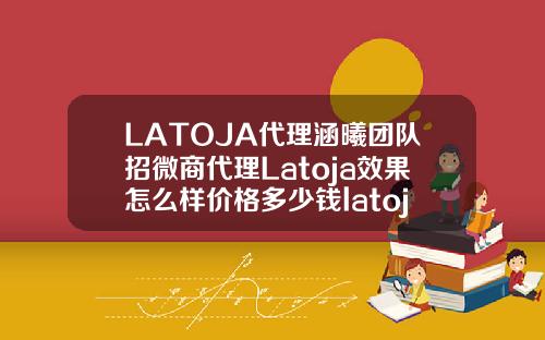 LATOJA代理涵曦团队招微商代理Latoja效果怎么样价格多少钱latoja玻尿酸