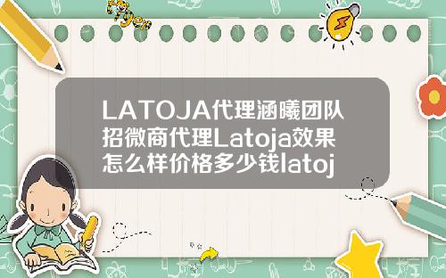 LATOJA代理涵曦团队招微商代理Latoja效果怎么样价格多少钱latoja玻尿酸