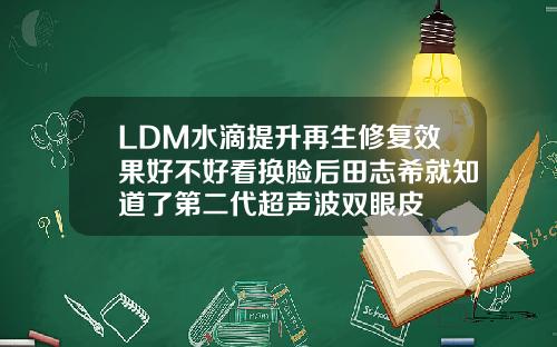 LDM水滴提升再生修复效果好不好看换脸后田志希就知道了第二代超声波双眼皮