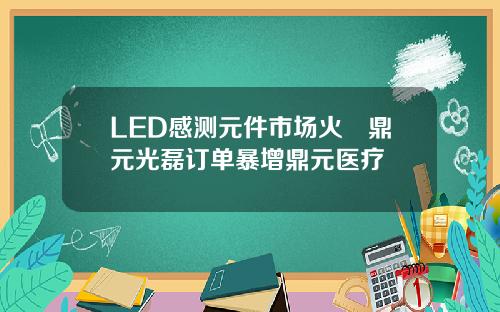 LED感测元件市场火熱鼎元光磊订单暴增鼎元医疗