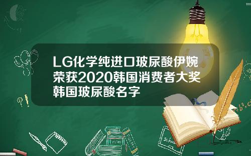 LG化学纯进口玻尿酸伊婉荣获2020韩国消费者大奖韩国玻尿酸名字
