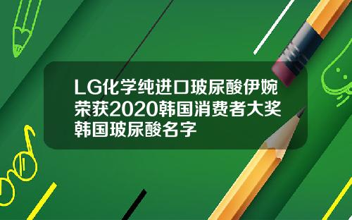 LG化学纯进口玻尿酸伊婉荣获2020韩国消费者大奖韩国玻尿酸名字