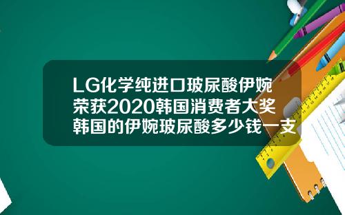 LG化学纯进口玻尿酸伊婉荣获2020韩国消费者大奖韩国的伊婉玻尿酸多少钱一支