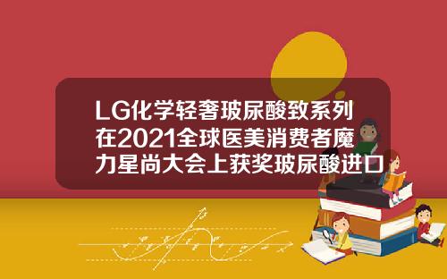 LG化学轻奢玻尿酸致系列在2021全球医美消费者魔力星尚大会上获奖玻尿酸进口的牌子有哪些图片