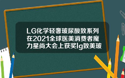 LG化学轻奢玻尿酸致系列在2021全球医美消费者魔力星尚大会上获奖lg致美玻尿酸