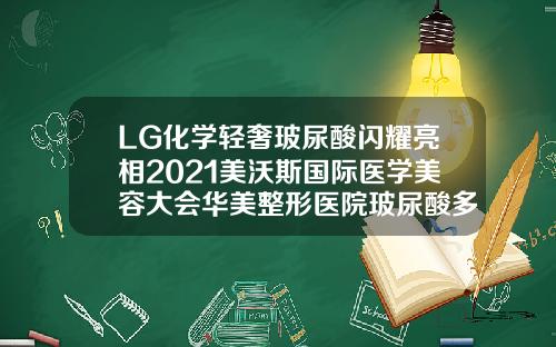 LG化学轻奢玻尿酸闪耀亮相2021美沃斯国际医学美容大会华美整形医院玻尿酸多少钱一支