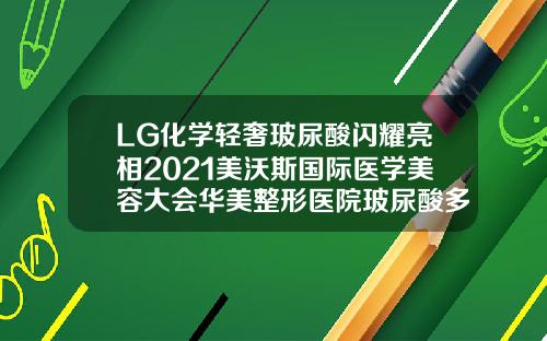 LG化学轻奢玻尿酸闪耀亮相2021美沃斯国际医学美容大会华美整形医院玻尿酸多少钱一支