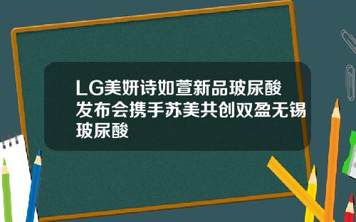 LG美妍诗如萱新品玻尿酸发布会携手苏美共创双盈无锡玻尿酸