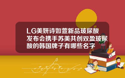 LG美妍诗如萱新品玻尿酸发布会携手苏美共创双盈玻尿酸的韩国牌子有哪些名字