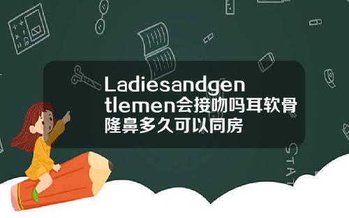 Ladiesandgentlemen会接吻吗耳软骨隆鼻多久可以同房