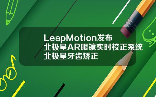 LeapMotion发布北极星AR眼镜实时校正系统北极星牙齿矫正