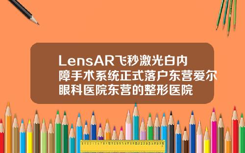 LensAR飞秒激光白内障手术系统正式落户东营爱尔眼科医院东营的整形医院