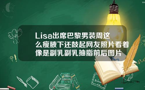 Lisa出席巴黎男装周这么瘦腋下还鼓起网友照片看着像是副乳副乳抽脂前后图片