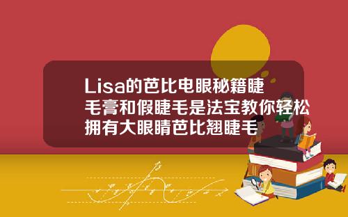 Lisa的芭比电眼秘籍睫毛膏和假睫毛是法宝教你轻松拥有大眼睛芭比翘睫毛