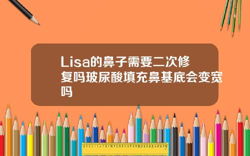 Lisa的鼻子需要二次修复吗玻尿酸填充鼻基底会变宽吗