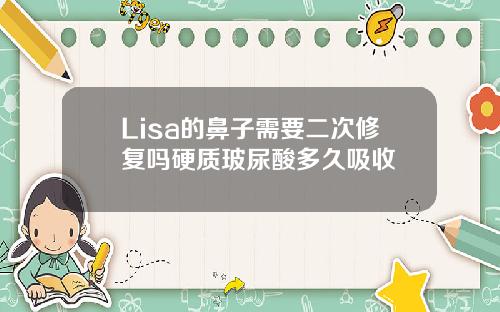 Lisa的鼻子需要二次修复吗硬质玻尿酸多久吸收