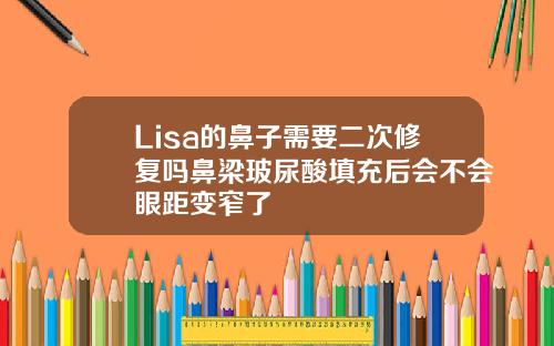 Lisa的鼻子需要二次修复吗鼻梁玻尿酸填充后会不会眼距变窄了
