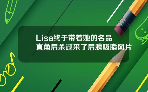 Lisa终于带着她的名品直角肩杀过来了肩膀吸脂图片