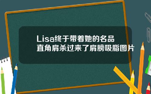Lisa终于带着她的名品直角肩杀过来了肩膀吸脂图片