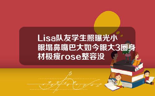 Lisa队友学生照曝光小眼塌鼻嘴巴大如今眼大3圈身材极瘦rose整容没