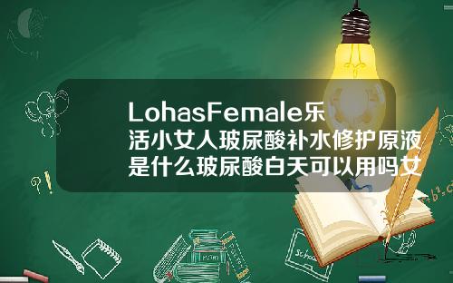 LohasFemale乐活小女人玻尿酸补水修护原液是什么玻尿酸白天可以用吗女生